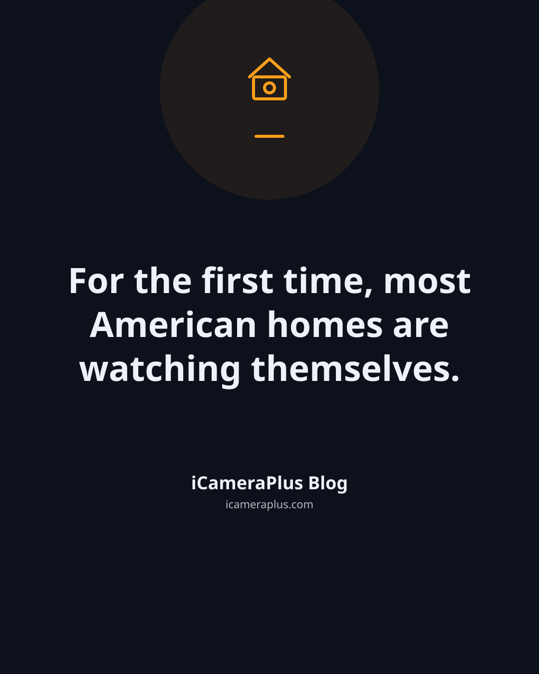 Dark navy quote card reading "For the first time, most American homes are watching themselves." attributed to iCameraPlus Blog, with a drawn house-camera icon above the quote in orange accent color.