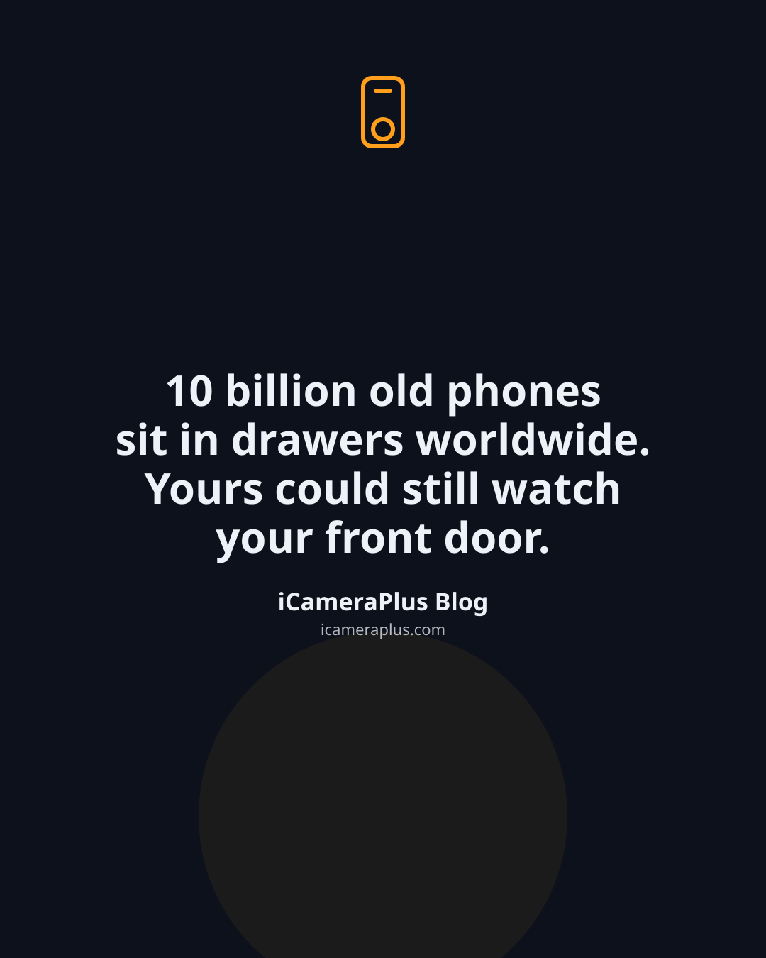 Dark navy quote card centered on "10 billion old phones sit in drawers worldwide. Yours could still watch your front door." with a drawn orange phone-camera icon above and "iCameraPlus Blog" attribution below.